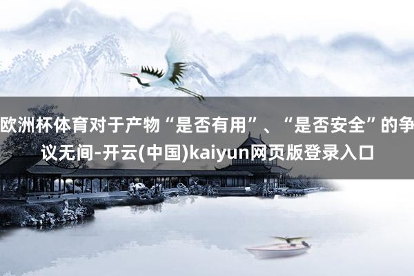 欧洲杯体育对于产物“是否有用”、“是否安全”的争议无间-开云(中国)kaiyun网页版登录入口