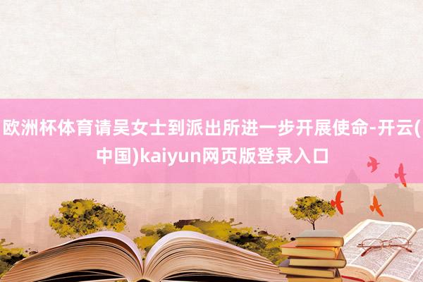 欧洲杯体育请吴女士到派出所进一步开展使命-开云(中国)kaiyun网页版登录入口