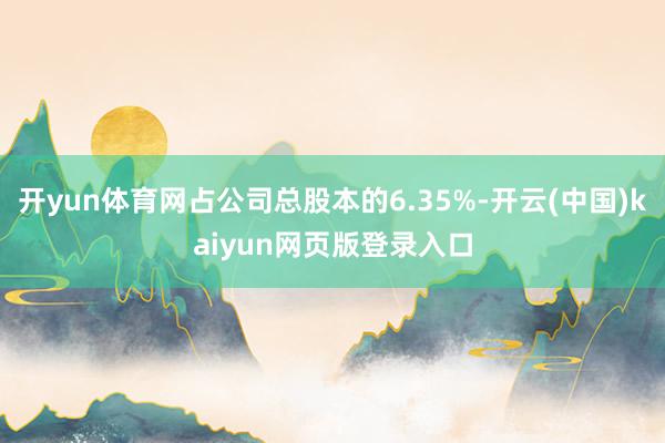 开yun体育网占公司总股本的6.35%-开云(中国)kaiyun网页版登录入口