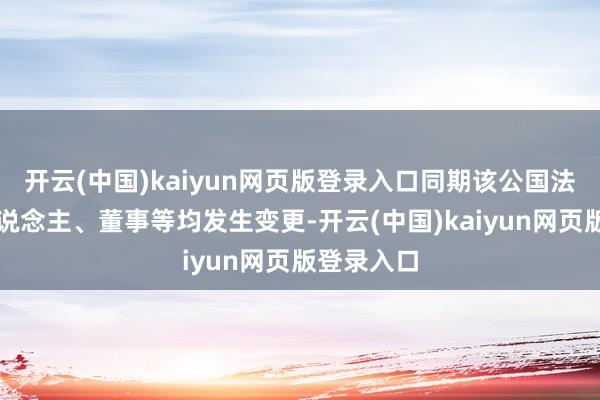 开云(中国)kaiyun网页版登录入口同期该公国法定代表东说念主、董事等均发生变更-开云(中国)kaiyun网页版登录入口