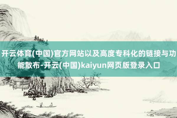 开云体育(中国)官方网站以及高度专科化的链接与功能散布-开云(中国)kaiyun网页版登录入口
