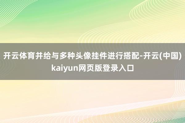 开云体育并给与多种头像挂件进行搭配-开云(中国)kaiyun网页版登录入口