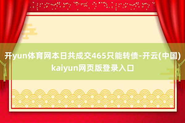 开yun体育网本日共成交465只能转债-开云(中国)kaiyun网页版登录入口