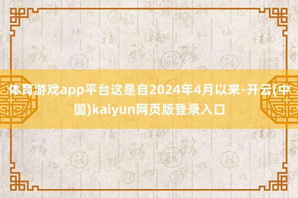 体育游戏app平台这是自2024年4月以来-开云(中国)kaiyun网页版登录入口