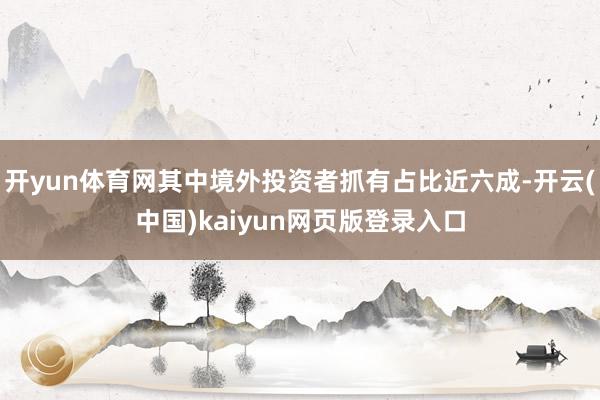开yun体育网其中境外投资者抓有占比近六成-开云(中国)kaiyun网页版登录入口