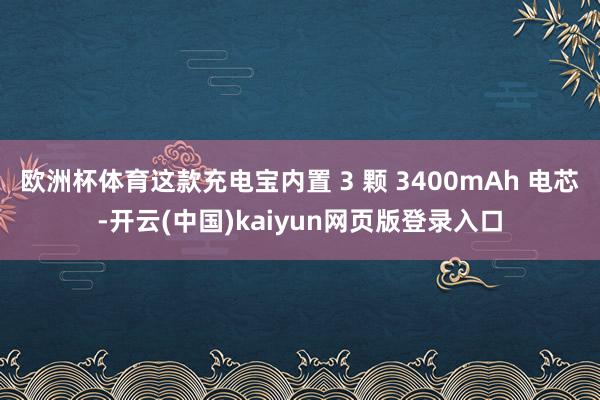 欧洲杯体育这款充电宝内置 3 颗 3400mAh 电芯-开云(中国)kaiyun网页版登录入口
