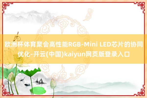 欧洲杯体育聚会高性能RGB-Mini LED芯片的协同优化-开云(中国)kaiyun网页版登录入口