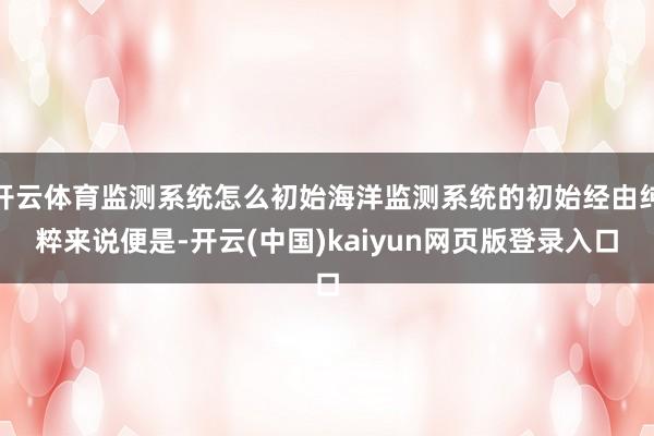 开云体育监测系统怎么初始海洋监测系统的初始经由纯粹来说便是-开云(中国)kaiyun网页版登录入口