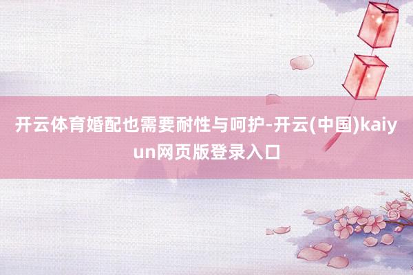 开云体育婚配也需要耐性与呵护-开云(中国)kaiyun网页版登录入口