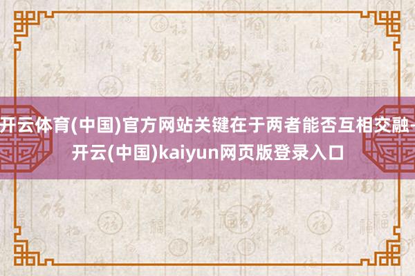 开云体育(中国)官方网站关键在于两者能否互相交融-开云(中国)kaiyun网页版登录入口