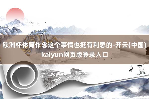 欧洲杯体育作念这个事情也挺有利思的-开云(中国)kaiyun网页版登录入口