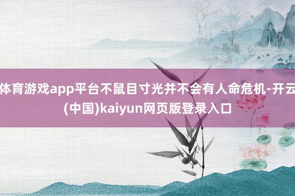 体育游戏app平台不鼠目寸光并不会有人命危机-开云(中国)kaiyun网页版登录入口
