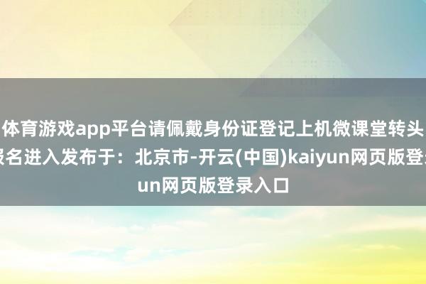 体育游戏app平台请佩戴身份证登记上机微课堂转头迎接报名进入发布于：北京市-开云(中国)kaiyun网页版登录入口