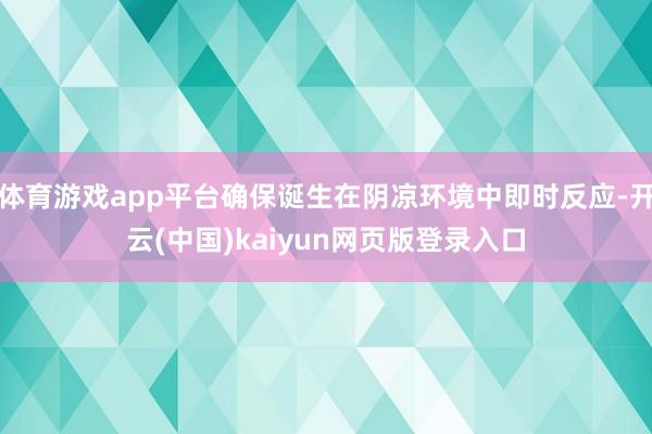 体育游戏app平台确保诞生在阴凉环境中即时反应-开云(中国)kaiyun网页版登录入口