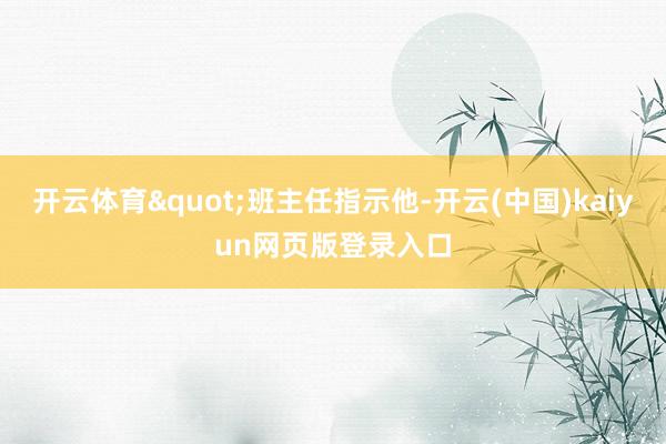 开云体育"班主任指示他-开云(中国)kaiyun网页版登录入口