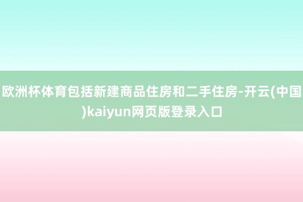 欧洲杯体育包括新建商品住房和二手住房-开云(中国)kaiyun网页版登录入口