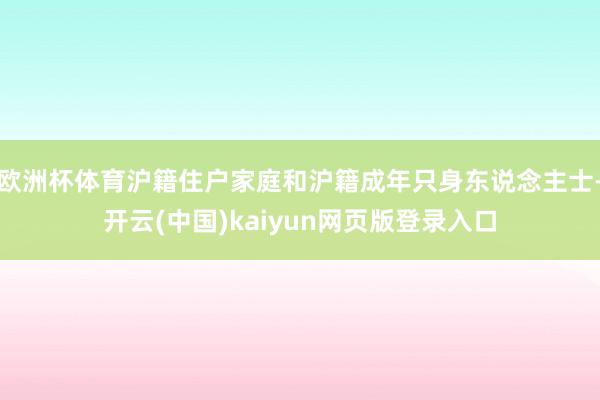 欧洲杯体育沪籍住户家庭和沪籍成年只身东说念主士-开云(中国)kaiyun网页版登录入口