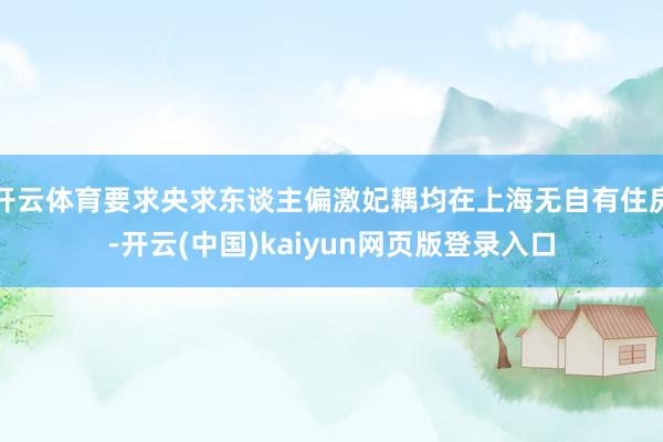 开云体育要求央求东谈主偏激妃耦均在上海无自有住房-开云(中国)kaiyun网页版登录入口