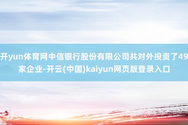 开yun体育网中信银行股份有限公司共对外投资了49家企业-开云(中国)kaiyun网页版登录入口