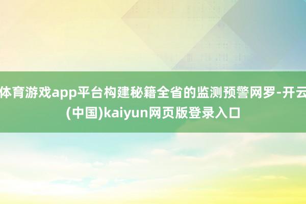 体育游戏app平台构建秘籍全省的监测预警网罗-开云(中国)kaiyun网页版登录入口