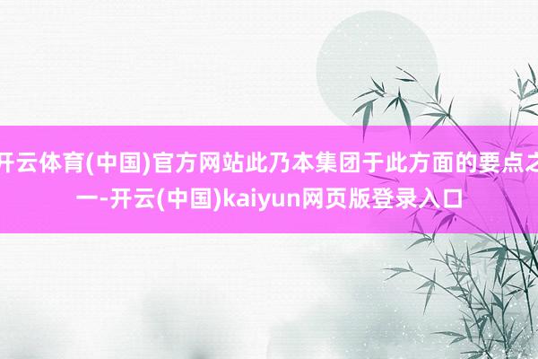 开云体育(中国)官方网站此乃本集团于此方面的要点之一-开云(中国)kaiyun网页版登录入口