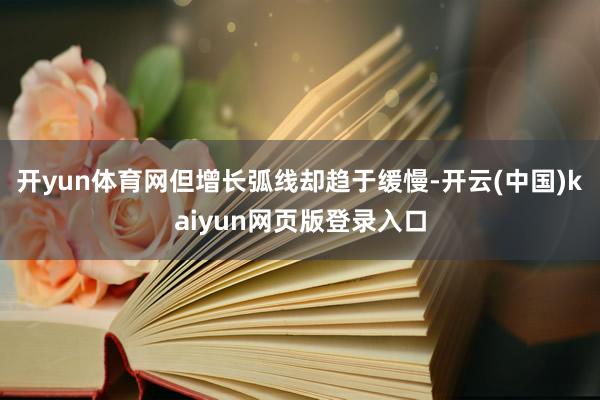 开yun体育网但增长弧线却趋于缓慢-开云(中国)kaiyun网页版登录入口