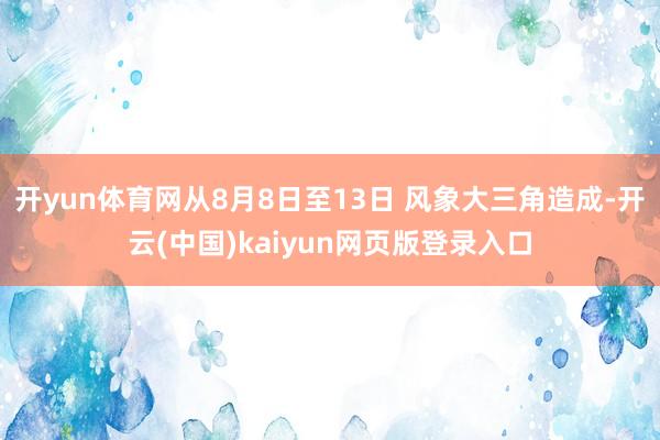 开yun体育网从8月8日至13日 风象大三角造成-开云(中国)kaiyun网页版登录入口