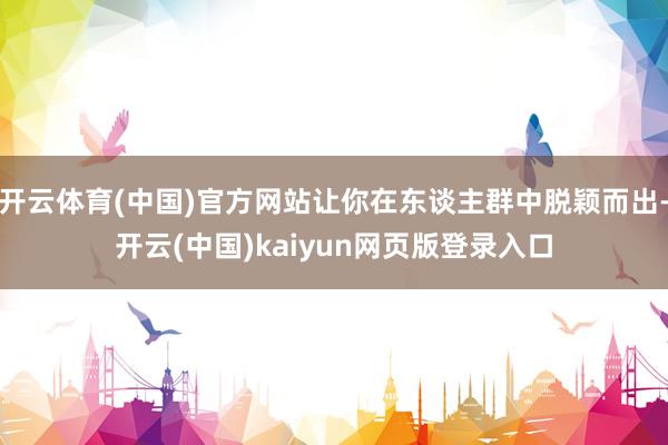 开云体育(中国)官方网站让你在东谈主群中脱颖而出-开云(中国)kaiyun网页版登录入口