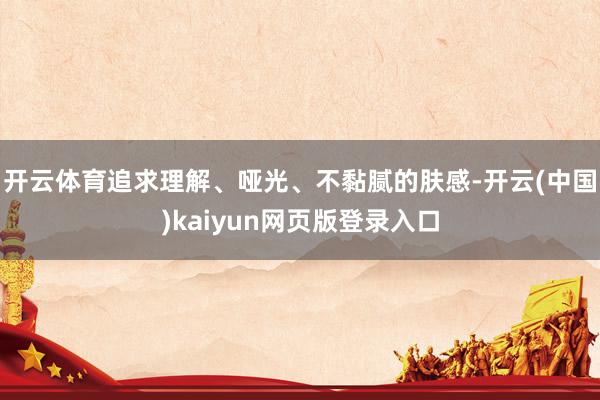 开云体育追求理解、哑光、不黏腻的肤感-开云(中国)kaiyun网页版登录入口