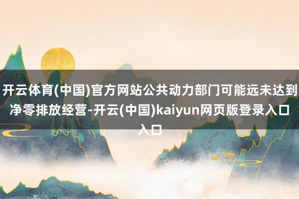 开云体育(中国)官方网站公共动力部门可能远未达到净零排放经营-开云(中国)kaiyun网页版登录入口