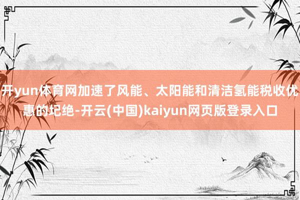 开yun体育网加速了风能、太阳能和清洁氢能税收优惠的圮绝-开云(中国)kaiyun网页版登录入口