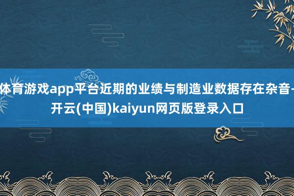 体育游戏app平台近期的业绩与制造业数据存在杂音-开云(中国)kaiyun网页版登录入口