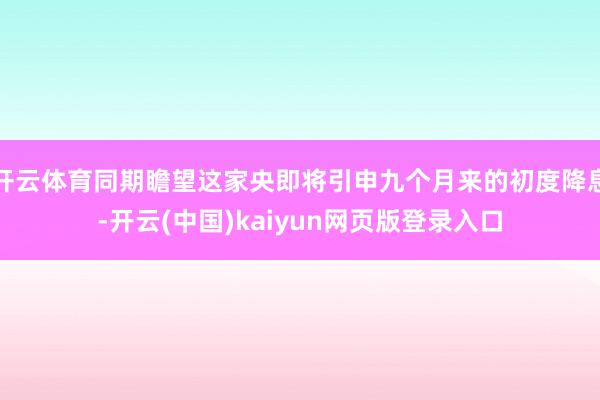 开云体育同期瞻望这家央即将引申九个月来的初度降息-开云(中国)kaiyun网页版登录入口
