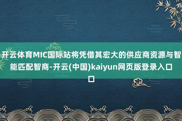 开云体育MIC国际站将凭借其宏大的供应商资源与智能匹配智商-开云(中国)kaiyun网页版登录入口