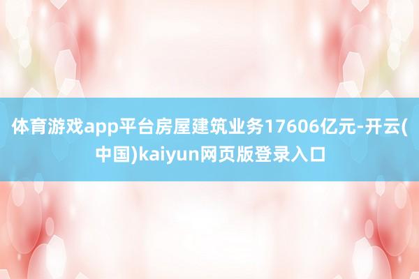 体育游戏app平台房屋建筑业务17606亿元-开云(中国)kaiyun网页版登录入口