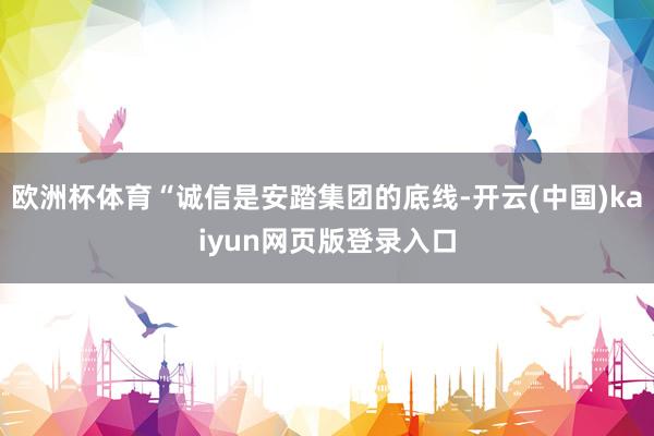 欧洲杯体育“诚信是安踏集团的底线-开云(中国)kaiyun网页版登录入口