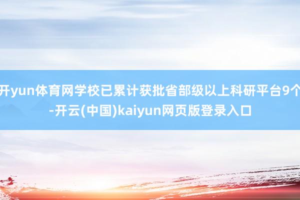 开yun体育网学校已累计获批省部级以上科研平台9个-开云(中国)kaiyun网页版登录入口