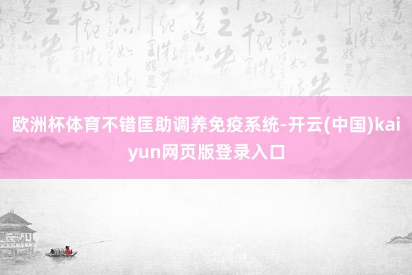 欧洲杯体育不错匡助调养免疫系统-开云(中国)kaiyun网页版登录入口
