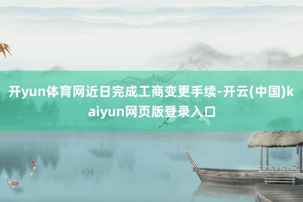 开yun体育网近日完成工商变更手续-开云(中国)kaiyun网页版登录入口