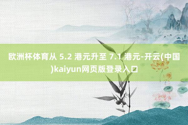 欧洲杯体育从 5.2 港元升至 7.1 港元-开云(中国)kaiyun网页版登录入口