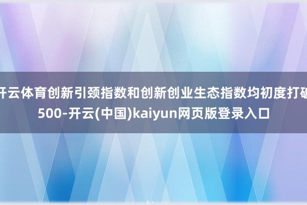 开云体育创新引颈指数和创新创业生态指数均初度打破500-开云(中国)kaiyun网页版登录入口