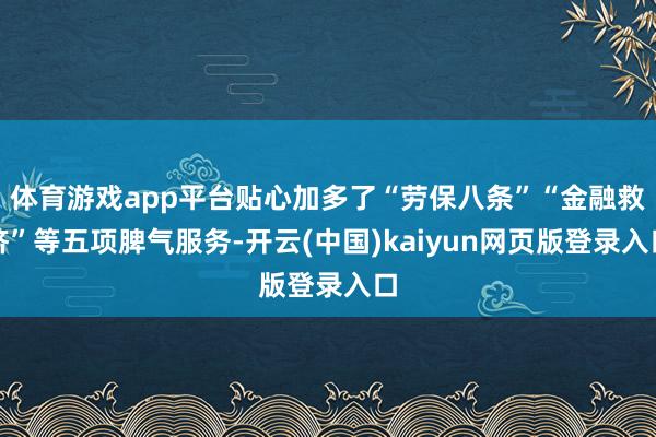 体育游戏app平台贴心加多了“劳保八条”“金融救济”等五项脾气服务-开云(中国)kaiyun网页版登录入口