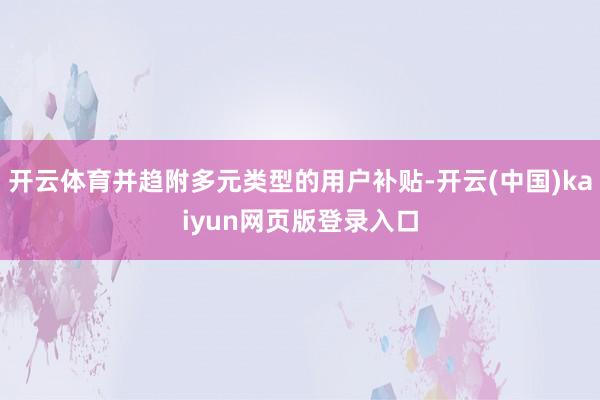 开云体育并趋附多元类型的用户补贴-开云(中国)kaiyun网页版登录入口