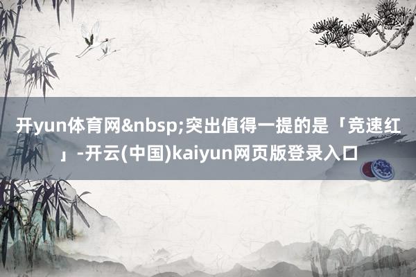 开yun体育网&nbsp;　　突出值得一提的是「竞速红」-开云(中国)kaiyun网页版登录入口