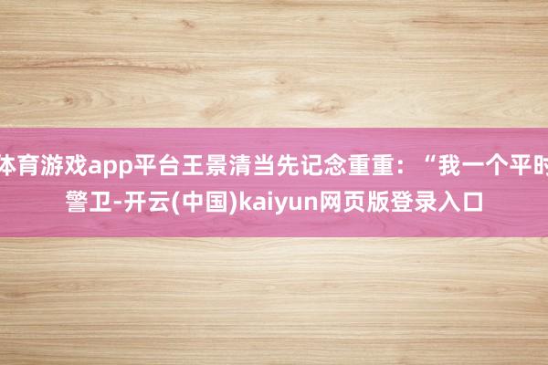 体育游戏app平台王景清当先记念重重：“我一个平时警卫-开云(中国)kaiyun网页版登录入口