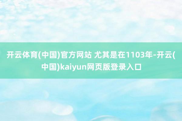 开云体育(中国)官方网站 尤其是在1103年-开云(中国)kaiyun网页版登录入口
