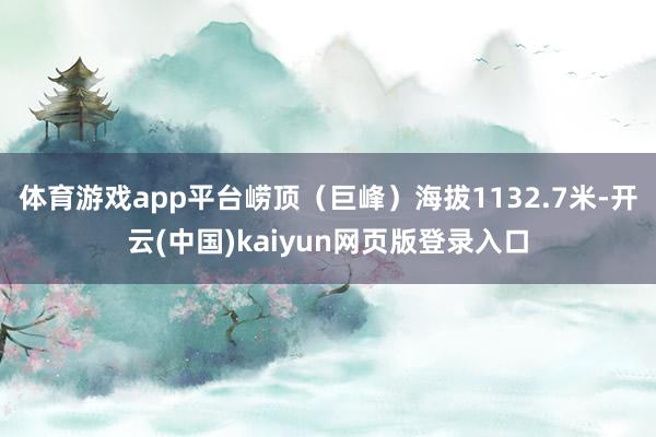 体育游戏app平台崂顶（巨峰）海拔1132.7米-开云(中国)kaiyun网页版登录入口