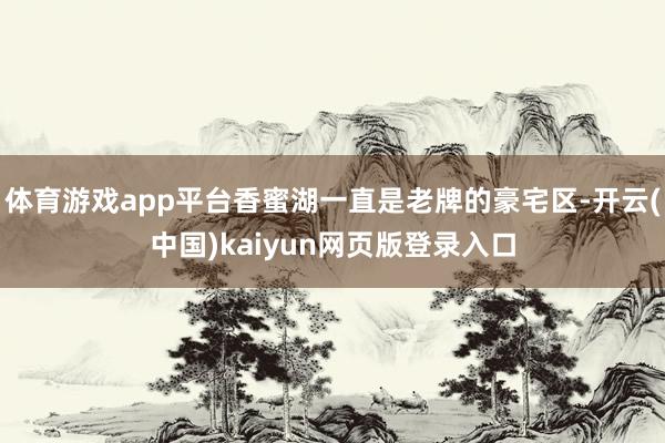体育游戏app平台香蜜湖一直是老牌的豪宅区-开云(中国)kaiyun网页版登录入口