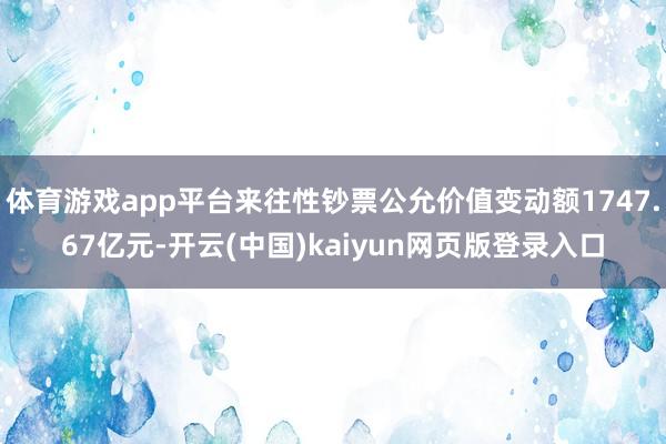体育游戏app平台来往性钞票公允价值变动额1747.67亿元-开云(中国)kaiyun网页版登录入口