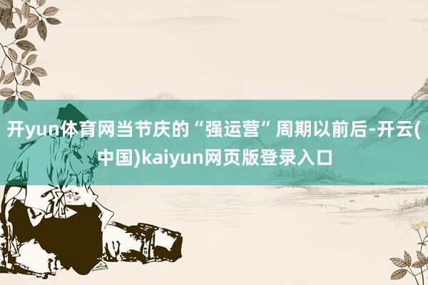 开yun体育网当节庆的“强运营”周期以前后-开云(中国)kaiyun网页版登录入口